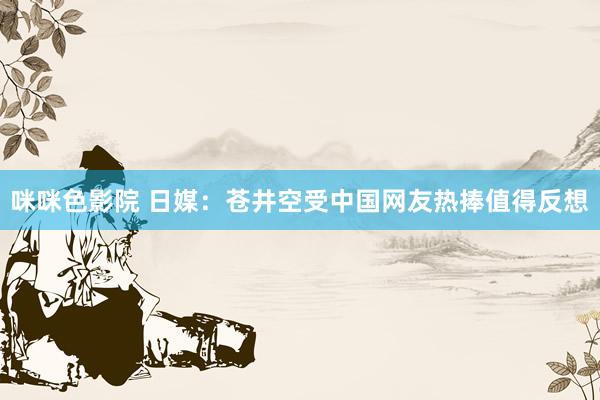 咪咪色影院 日媒:苍井空受中国网友热捧值得反想
