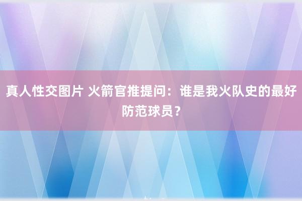 真人性交图片 火箭官推提问：谁是我火队史的最好防范球员？