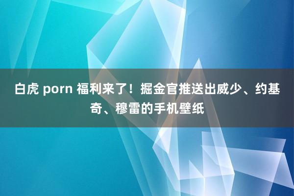 白虎 porn 福利来了！掘金官推送出威少、约基奇、穆雷的手机壁纸
