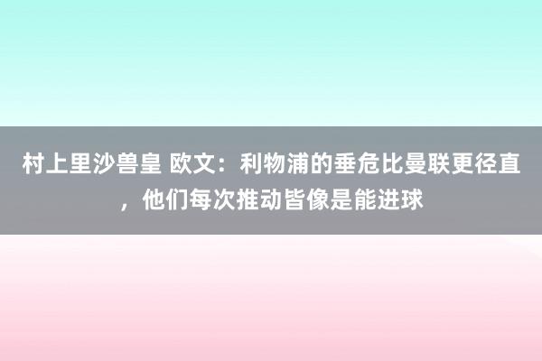 村上里沙兽皇 欧文：利物浦的垂危比曼联更径直，他们每次推动皆像是能进球