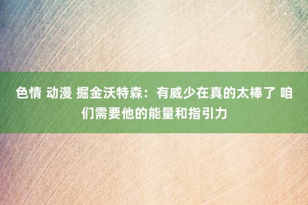 色情 动漫 掘金沃特森：有威少在真的太棒了 咱们需要他的能量和指引力
