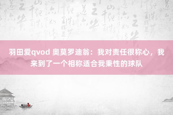 羽田爱qvod 奥莫罗迪翁：我对责任很称心，我来到了一个相称适合我秉性的球队