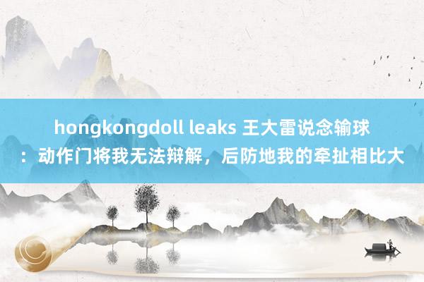 hongkongdoll leaks 王大雷说念输球：动作门将我无法辩解，后防地我的牵扯相比大