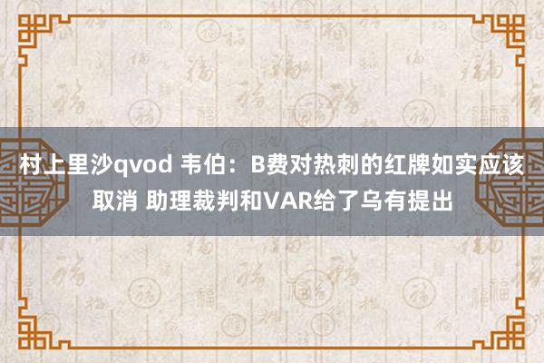 村上里沙qvod 韦伯：B费对热刺的红牌如实应该取消 助理裁判和VAR给了乌有提出
