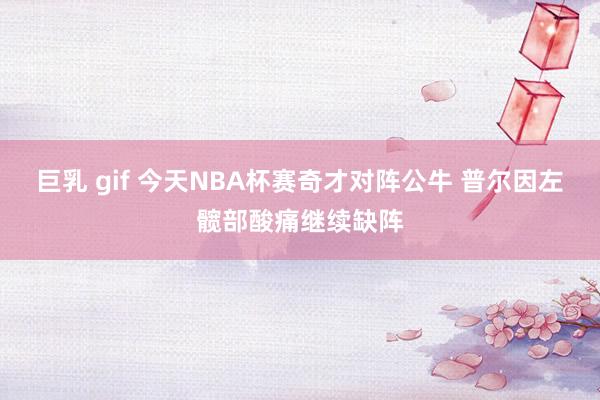 巨乳 gif 今天NBA杯赛奇才对阵公牛 普尔因左髋部酸痛继续缺阵
