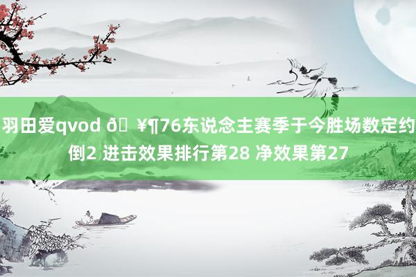 羽田爱qvod 🥶76东说念主赛季于今胜场数定约倒2 进击效果排行第28 净效果第27