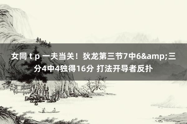 女同 t p 一夫当关！狄龙第三节7中6&三分4中4独得16分 打法开导者反扑