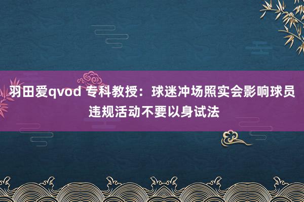 羽田爱qvod 专科教授：球迷冲场照实会影响球员 违规活动不要以身试法