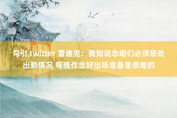 勾引 twitter 雷迪克：我知说念咱们必须惩处出勤情况 每晚作念好出场准备是很难的