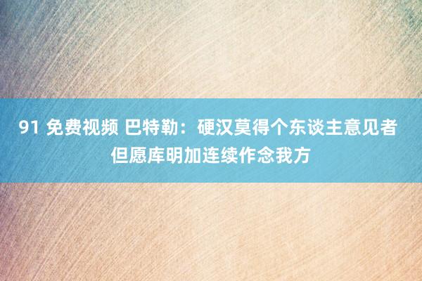 91 免费视频 巴特勒：硬汉莫得个东谈主意见者 但愿库明加连续作念我方
