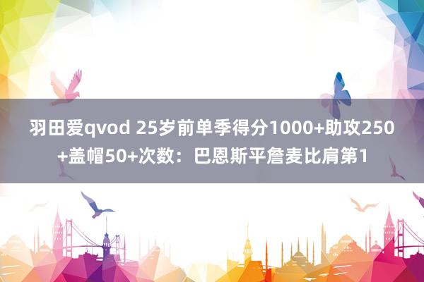 羽田爱qvod 25岁前单季得分1000+助攻250+盖帽50+次数：巴恩斯平詹麦比肩第1