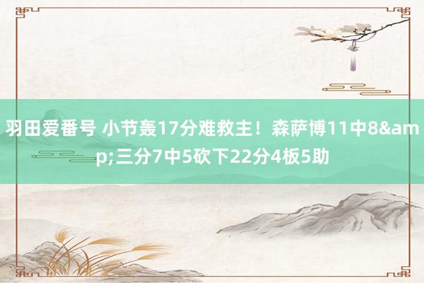 羽田爱番号 小节轰17分难救主！森萨博11中8&三分7中5砍下22分4板5助