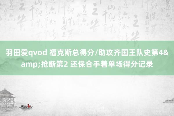 羽田爱qvod 福克斯总得分/助攻齐国王队史第4&抢断第2 还保合手着单场得分记录