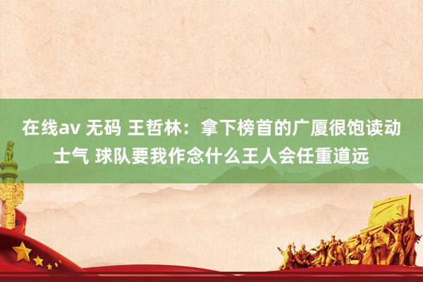 在线av 无码 王哲林：拿下榜首的广厦很饱读动士气 球队要我作念什么王人会任重道远