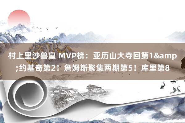 村上里沙兽皇 MVP榜：亚历山大夺回第1&约基奇第2！詹姆斯聚集两期第5！库里第8