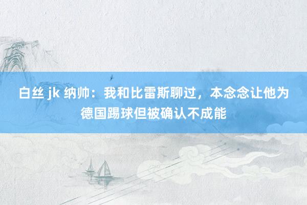 白丝 jk 纳帅：我和比雷斯聊过，本念念让他为德国踢球但被确认不成能