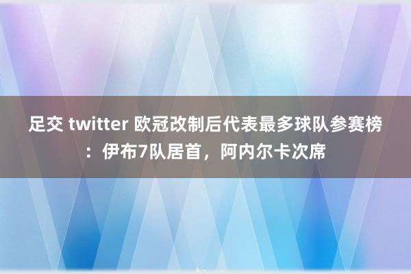 足交 twitter 欧冠改制后代表最多球队参赛榜：伊布7队居首，阿内尔卡次席