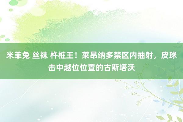米菲兔 丝袜 杵桩王！莱昂纳多禁区内抽射，皮球击中越位位置的古斯塔沃