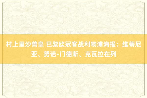 村上里沙兽皇 巴黎欧冠客战利物浦海报：维蒂尼亚、努诺-门德斯、克瓦拉在列