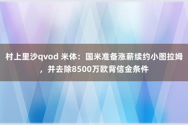 村上里沙qvod 米体：国米准备涨薪续约小图拉姆，并去除8500万欧背信金条件