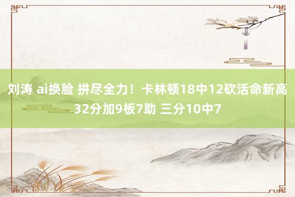 刘涛 ai换脸 拼尽全力！卡林顿18中12砍活命新高32分加9板7助 三分10中7