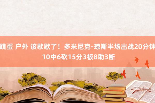 跳蛋 户外 该歇歇了！多米尼克-琼斯半场出战20分钟 10中6砍15分3板8助3断