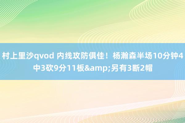 村上里沙qvod 内线攻防俱佳！杨瀚森半场10分钟4中3砍9分11板&另有3断2帽