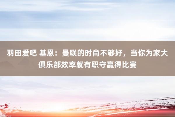 羽田爱吧 基恩：曼联的时尚不够好，当你为家大俱乐部效率就有职守赢得比赛