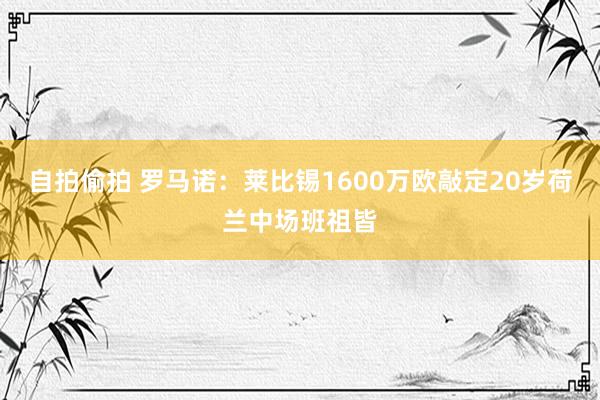 自拍偷拍 罗马诺：莱比锡1600万欧敲定20岁荷兰中场班祖皆