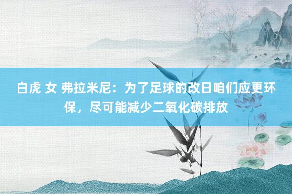 白虎 女 弗拉米尼：为了足球的改日咱们应更环保，尽可能减少二氧化碳排放