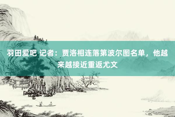 羽田爱吧 记者：贾洛相连落第波尔图名单，他越来越接近重返尤文