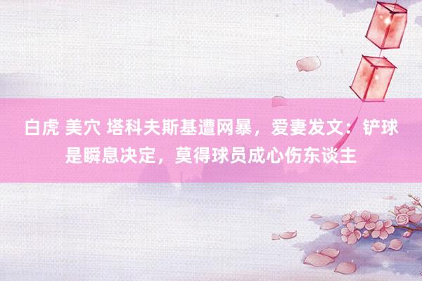 白虎 美穴 塔科夫斯基遭网暴，爱妻发文：铲球是瞬息决定，莫得球员成心伤东谈主