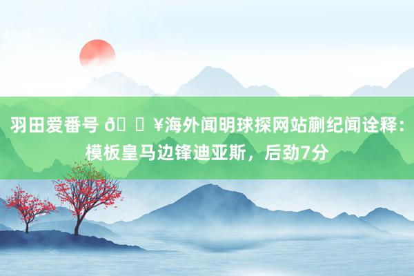 羽田爱番号 💥海外闻明球探网站蒯纪闻诠释：模板皇马边锋迪亚斯，后劲7分