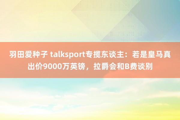 羽田爱种子 talksport专揽东谈主：若是皇马真出价9000万英镑，拉爵会和B费谈别