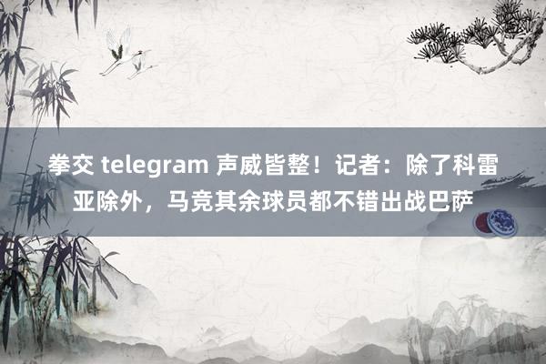 拳交 telegram 声威皆整！记者：除了科雷亚除外，马竞其余球员都不错出战巴萨