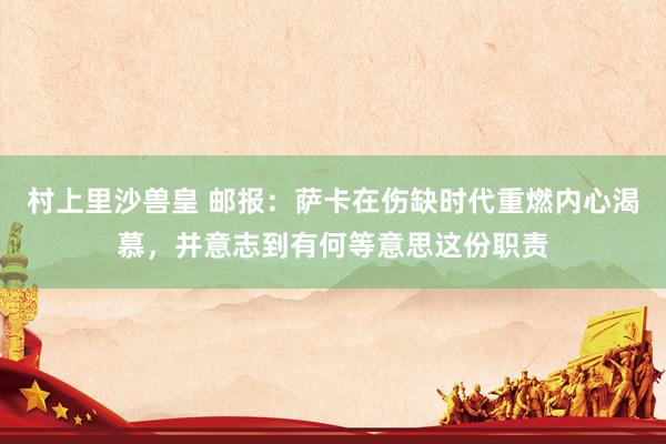村上里沙兽皇 邮报：萨卡在伤缺时代重燃内心渴慕，并意志到有何等意思这份职责